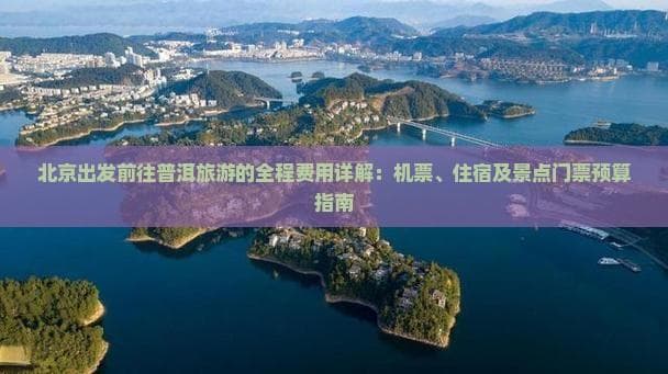 北京出发前往普洱旅游的全程费用详解：机票、住宿及景点门票预算指南