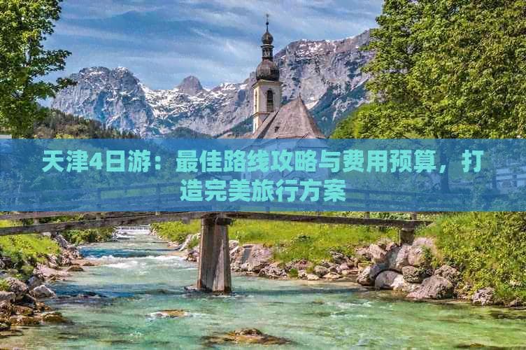 天津4日游：更佳路线攻略与费用预算，打造完美旅行方案