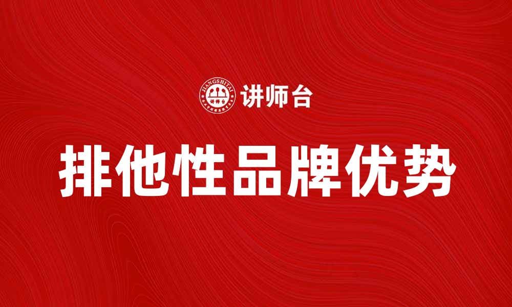 排他性与市场竞争：如何打造独特品牌优势