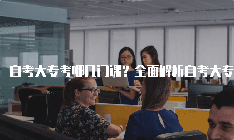 自考大专考哪几门课？全面解析自考大专课程设置