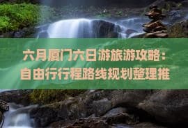 六月厦门六日游旅游攻略：自由行行程路线规划整理推荐（含鼓浪屿景点信息）