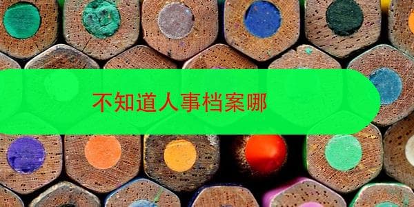 不知道人事档案在哪？这份查询和处理指南请收好
