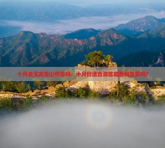 十月去玉龙雪山有雪吗：十月份适合游览能看到雪景吗？