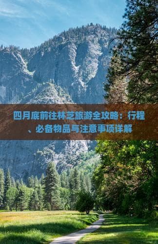 四月底前往林芝旅游全攻略：行程、必备物品与注意事项详解
