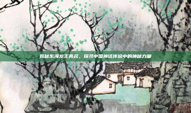 揭秘东海龙王真名，探寻中国神话传说中的神秘力量