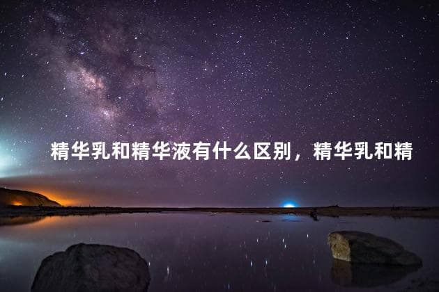 精华乳和精华液的区别及使用顺序