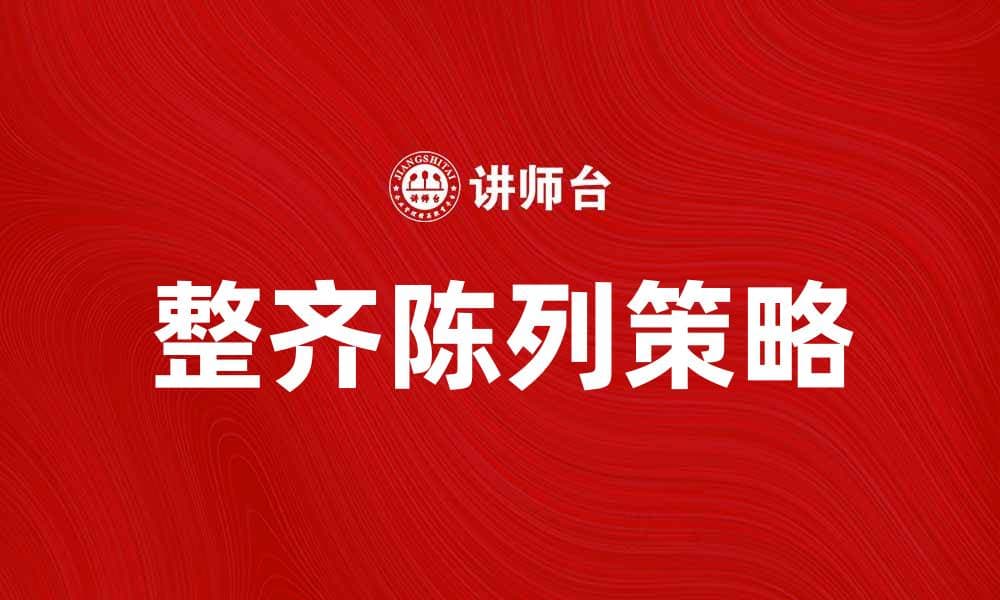 整齐陈列提升产品吸引力与销售额的秘诀