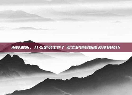 深度解析，什么是多士炉？多士炉选购指南及使用技巧