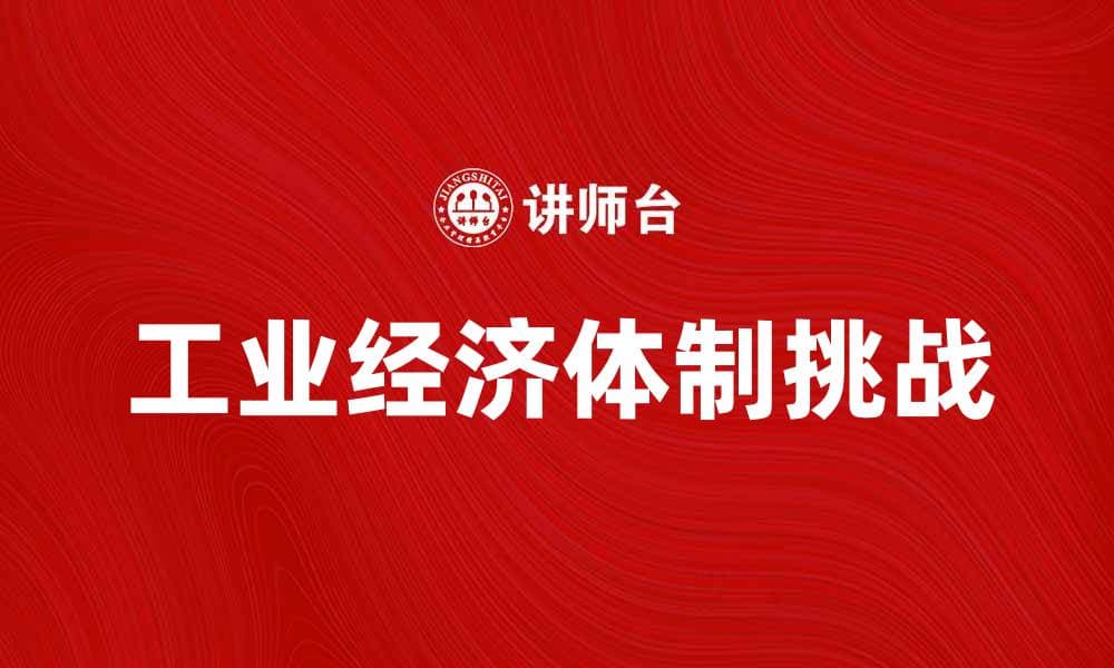 探索工业经济体制对现代经济发展的影响与挑战