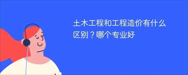 土木工程和工程造价有什么区别？哪个专业好