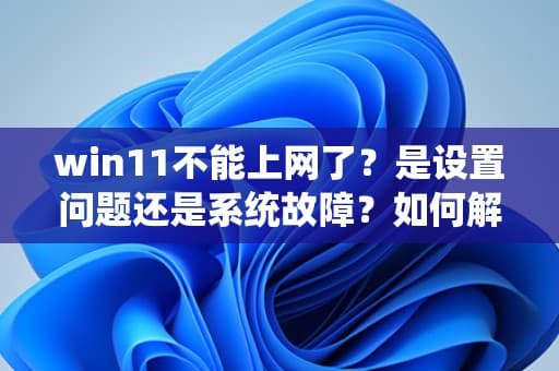 Win11不能上网怎么办？从设置到系统故障的全面解决方案
