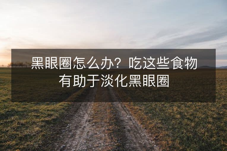 黑眼圈怎么办？吃这些食物有助于淡化黑眼圈