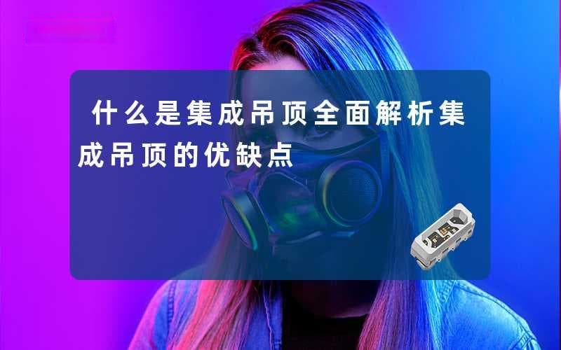 什么是集成吊顶(全面解析集成吊顶的优缺点)