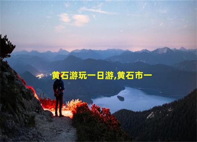 黄石游玩一日游,黄石市一日游具体安排