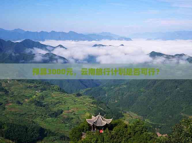 预算3000元，云南旅行计划是否可行？