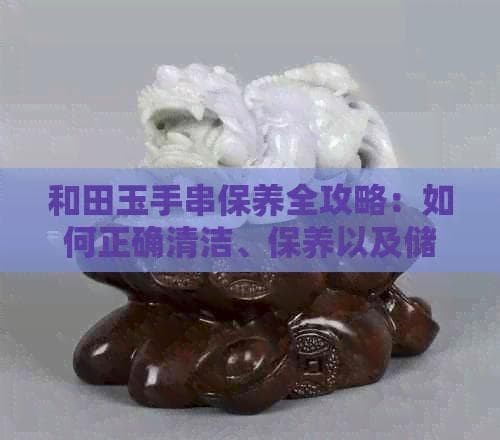 和田玉手串保养全攻略：如何正确清洁、保养以及储存，让你的玉器焕发光彩