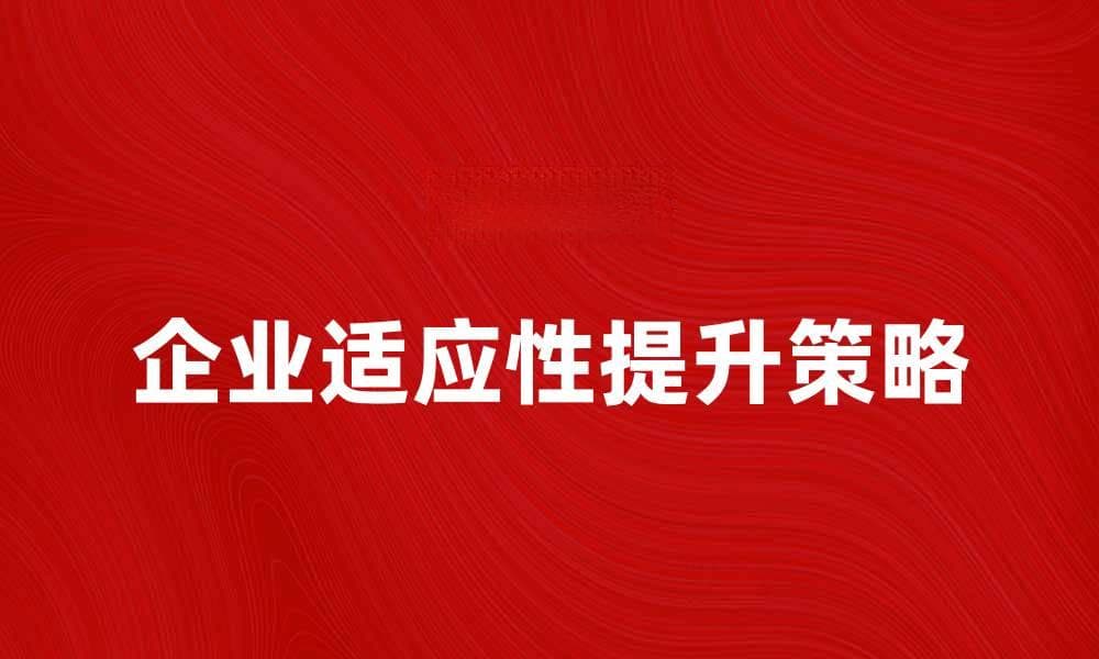 提升企业适应性：成功应对市场变化的关键策略