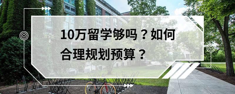 10万留学够吗？如何合理规划预算？