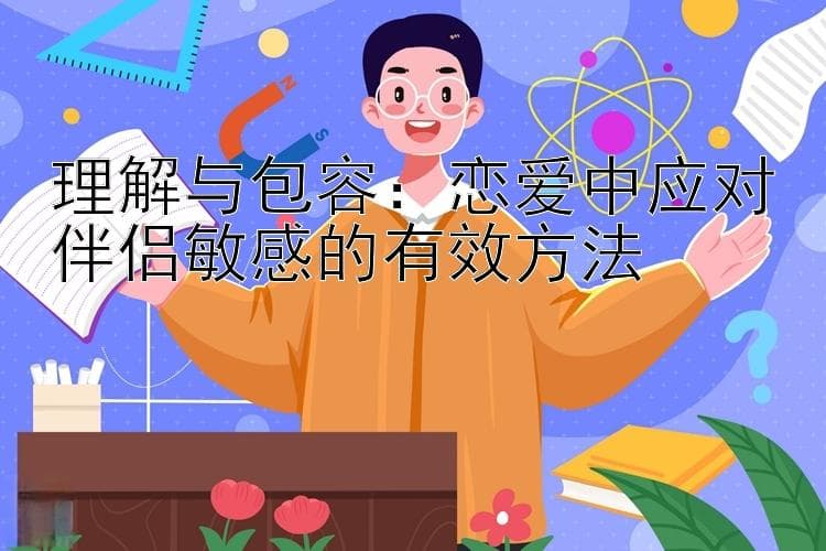 理解与包容：恋爱中应对伴侣敏感的有效方法