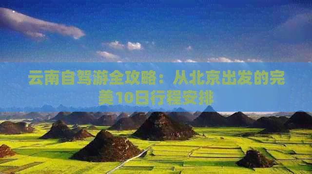 云南自驾游全攻略：从北京出发的完美10日行程安排