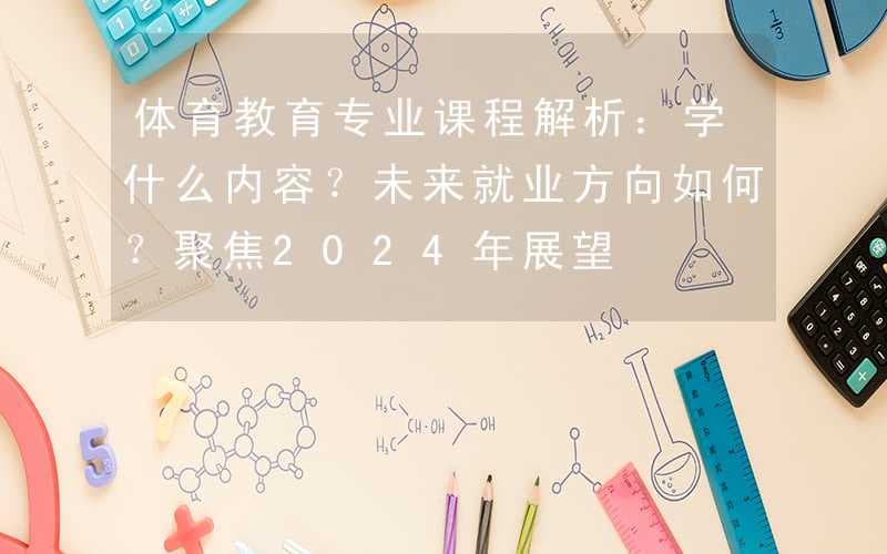 体育教育专业课程解析：学什么内容？未来就业方向如何？聚焦2024年展望