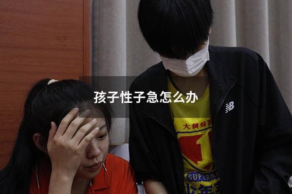 孩子性子急怎么办？7个实用建议帮助孩子改善急躁性格