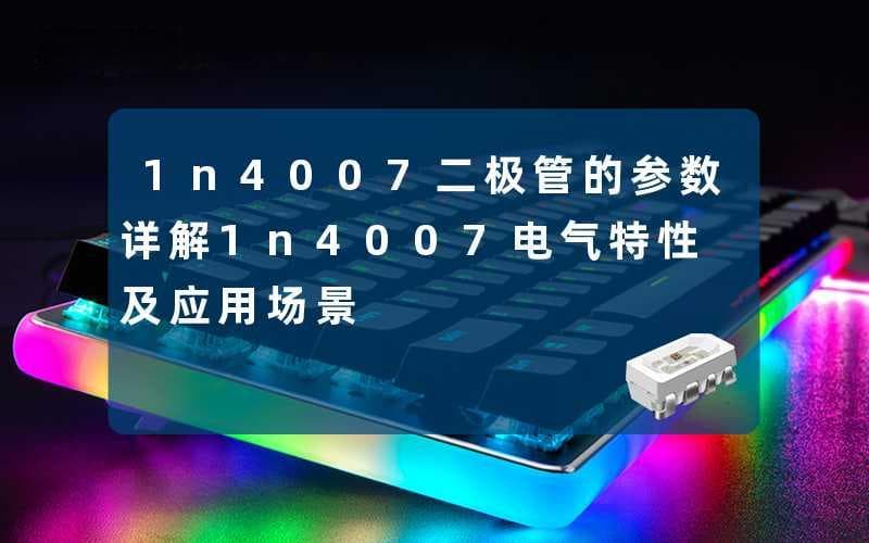 1N4007二极管的参数详解及应用场景