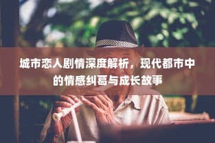 城市恋人剧情深度解析，现代都市情感纠葛与成长之旅探索