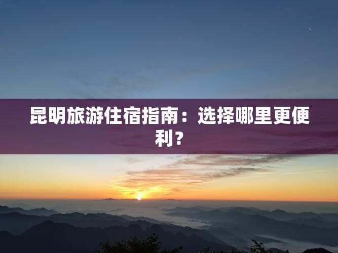 昆明旅游住宿指南：选择哪里更便利？