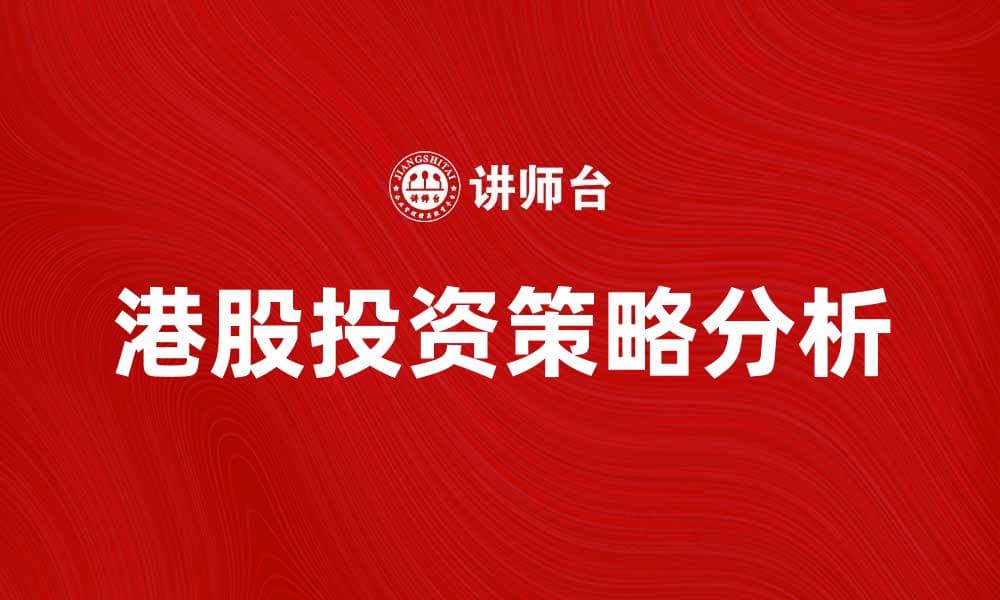 港股投资策略分析：把握市场机会与风险管理
