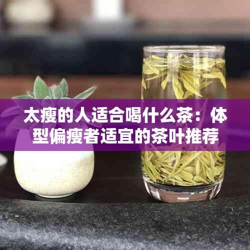 太瘦的人适合喝什么茶：体型偏瘦者适宜的茶叶推荐