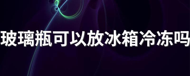 玻璃瓶可以放冰箱冷冻吗