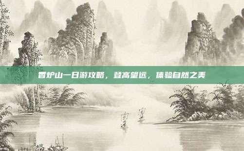 香炉山一日游攻略，登高望远，体验自然之美