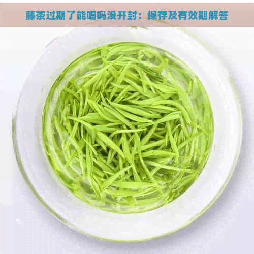 藤茶过期了能喝吗没开封：保存及有效期解答