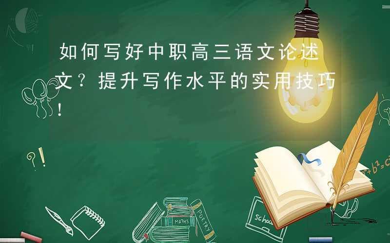 如何写好中职高三语文论述文？提升写作水平的实用技巧！