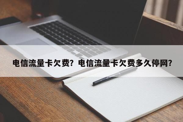 电信流量卡欠费怎么办？欠费多久停机？停机后如何处理？