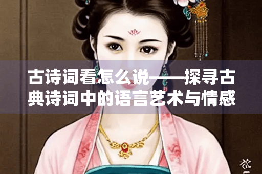 古诗词看怎么说——探寻古典诗词中的语言艺术与情感表达