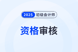 2025年初级会计审核材料及成绩公布时间