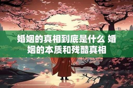 婚姻的真相到底是什么？婚姻的本质和残酷真相