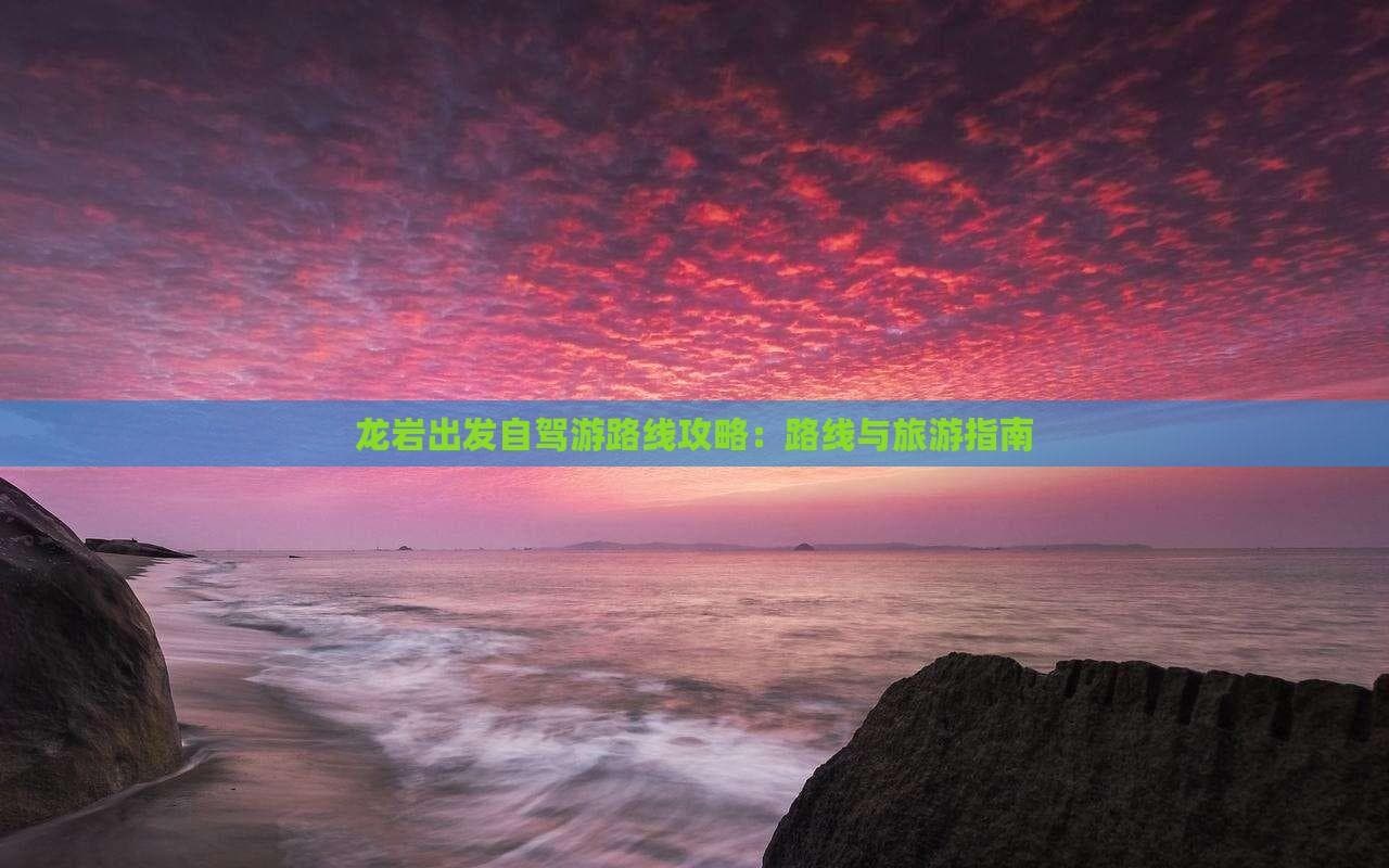 龙岩出发自驾游路线攻略：路线与旅游指南