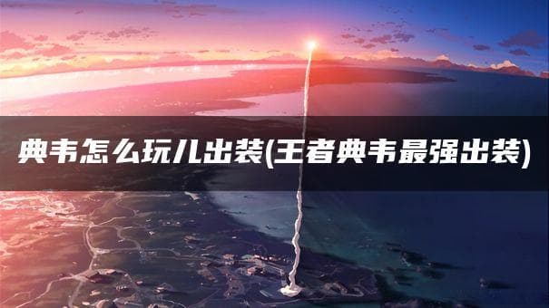 典韦怎么玩儿出装(王者典韦最强出装)