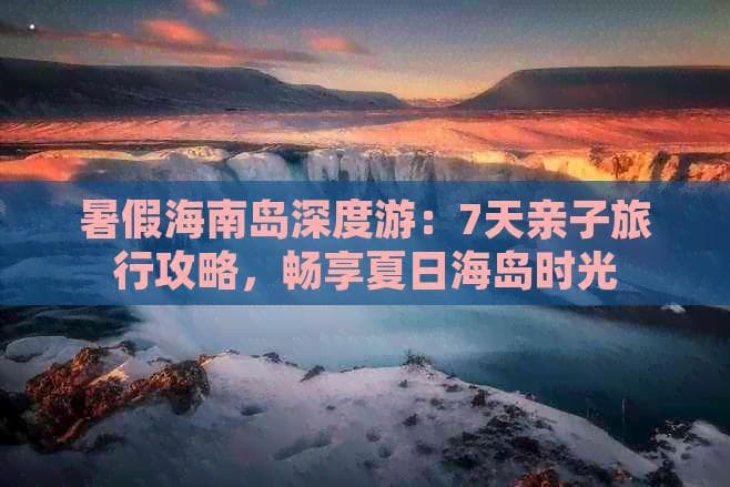 暑期海南7日游：亲子行程规划与预算指南