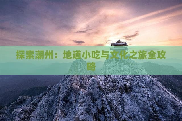 探索潮州：地道小吃与文化之旅全攻略
