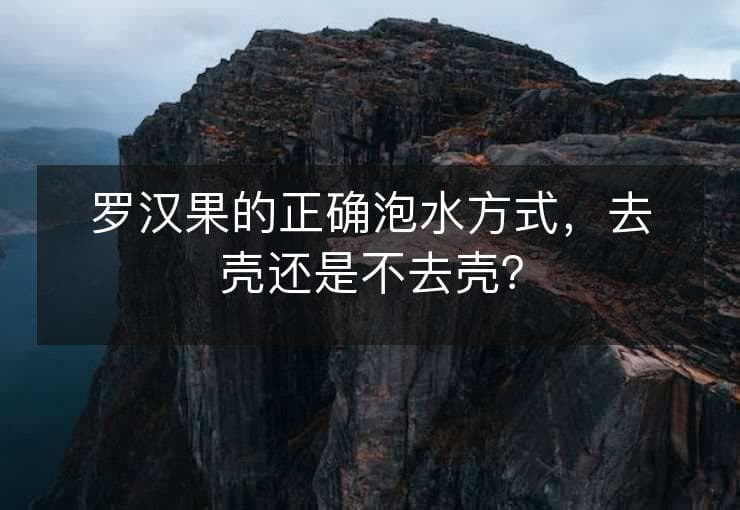 罗汉果泡水：去壳还是不去壳？这样做更美味！