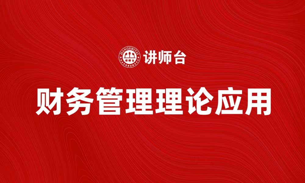 深入探讨财务管理理论在企业中的应用与实践