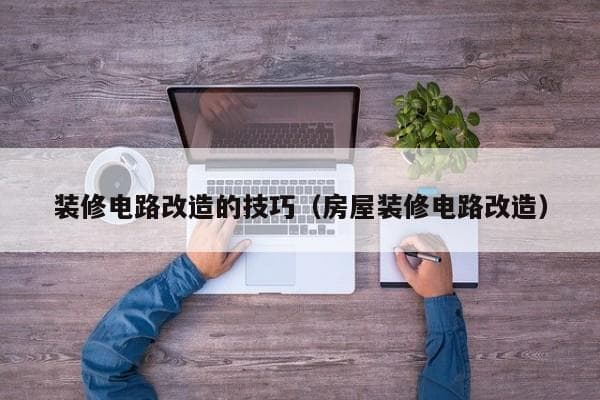 装修电路改造全攻略：从设计到施工的关键注意事项