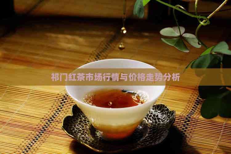 祁门红茶市场行情与价格走势分析