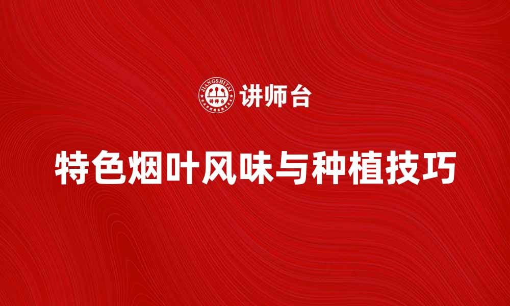 探索特色烟叶的独特风味与种植技巧