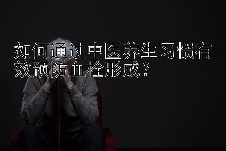 如何通过中医养生习惯有效预防血栓形成？