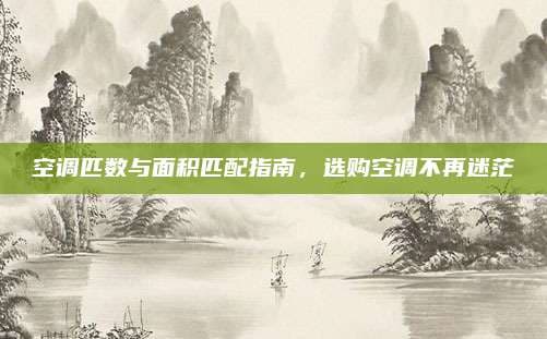 空调匹数与面积匹配指南，选购空调不再迷茫
